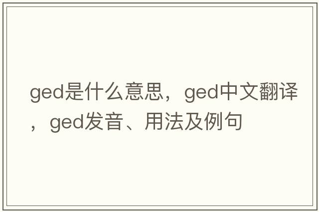 ged是什么意思，ged中文翻譯，ged發(fā)音、用法及例句