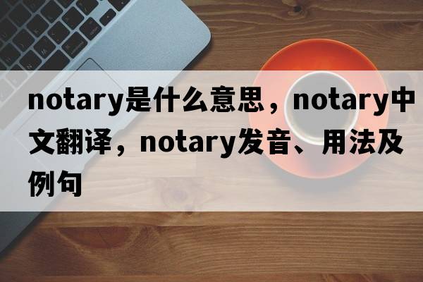 notary是什么意思，notary中文翻譯，notary發(fā)音、用法及例句