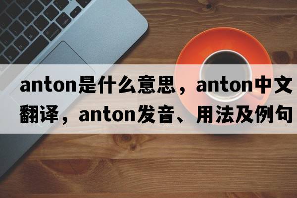 anton是什么意思，anton中文翻譯，anton發(fā)音、用法及例句