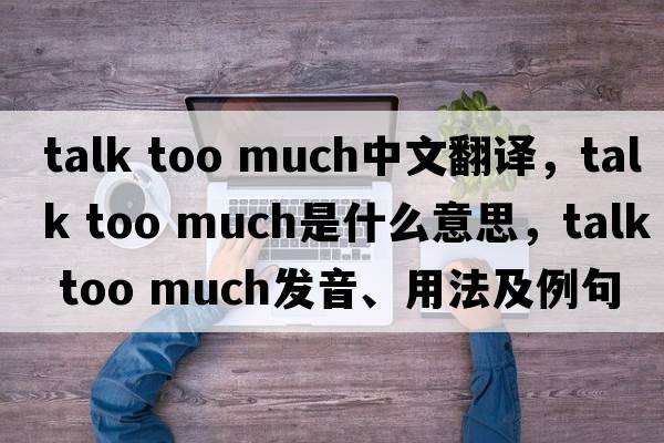 talk too much中文翻譯，talk too much是什么意思，talk too much發(fā)音、用法及例句