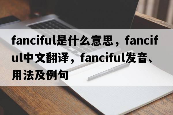 fanciful是什么意思，fanciful中文翻譯，fanciful發(fā)音、用法及例句