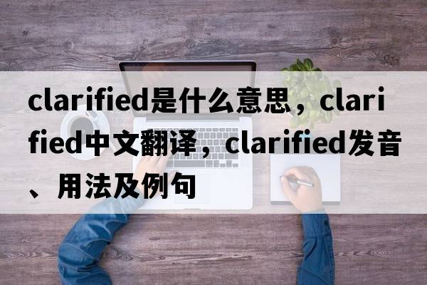 clarified是什么意思，clarified中文翻譯，clarified發(fā)音、用法及例句