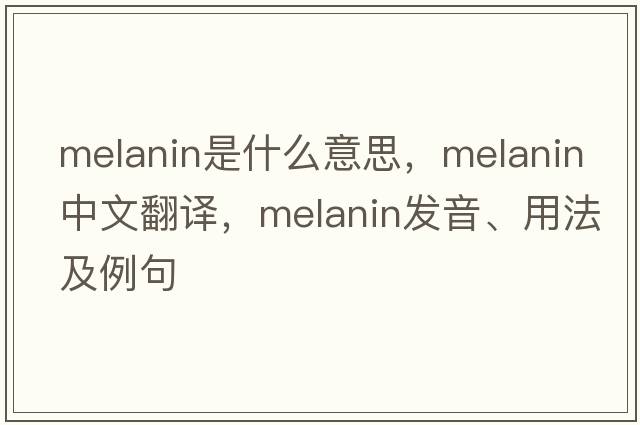 melanin是什么意思，melanin中文翻譯，melanin發(fā)音、用法及例句