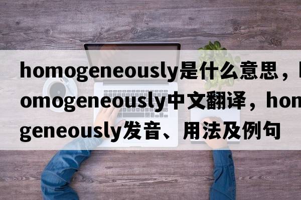homogeneously是什么意思，homogeneously中文翻譯，homogeneously發(fā)音、用法及例句