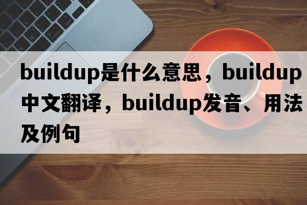 buildup是什么意思，buildup中文翻譯，buildup發(fā)音、用法及例句