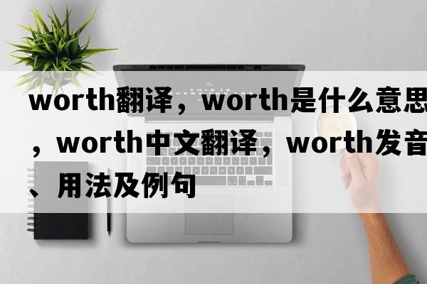 worth翻譯，worth是什么意思，worth中文翻譯，worth發(fā)音、用法及例句