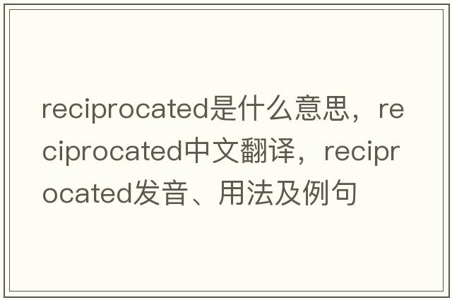 reciprocated是什么意思，reciprocated中文翻譯，reciprocated發(fā)音、用法及例句