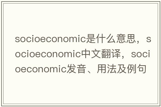 socioeconomic是什么意思，socioeconomic中文翻譯，socioeconomic發(fā)音、用法及例句