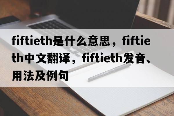 fiftieth是什么意思，fiftieth中文翻譯，fiftieth發(fā)音、用法及例句