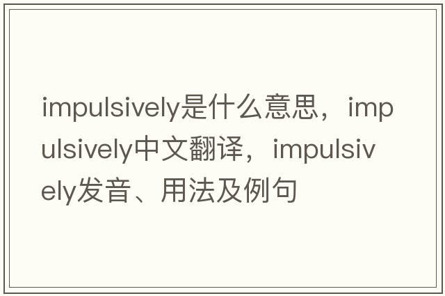 impulsively是什么意思，impulsively中文翻譯，impulsively發(fā)音、用法及例句