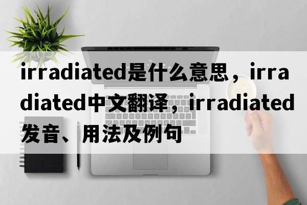 irradiated是什么意思，irradiated中文翻譯，irradiated發(fā)音、用法及例句