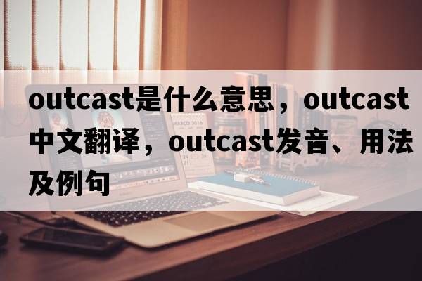 outcast是什么意思，outcast中文翻譯，outcast發(fā)音、用法及例句