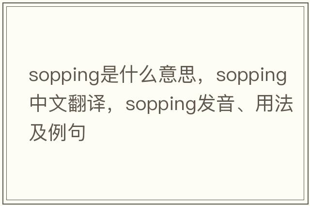 sopping是什么意思，sopping中文翻譯，sopping發(fā)音、用法及例句