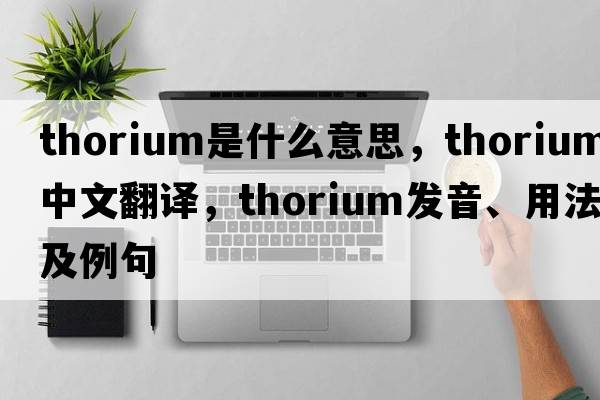 thorium是什么意思，thorium中文翻譯，thorium發(fā)音、用法及例句
