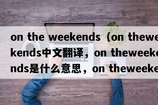 on the weekends（on theweekends中文翻譯，on theweekends是什么意思，on theweekends發(fā)音、用法及例句）