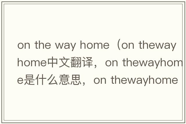 on the way home（on thewayhome中文翻譯，on thewayhome是什么意思，on thewayhome發(fā)音、用法及例句）