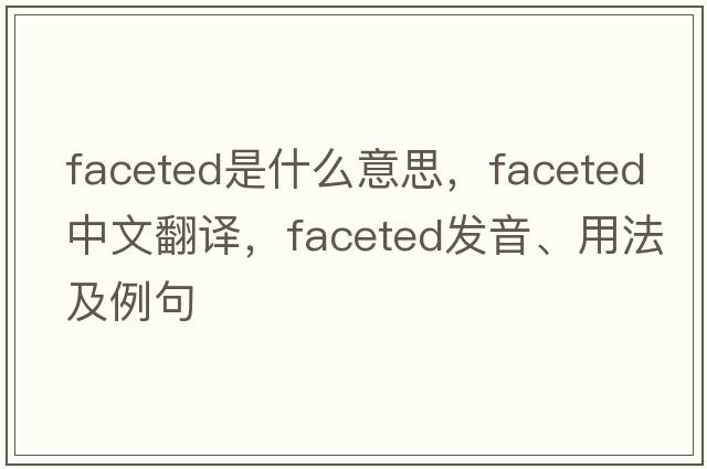 faceted是什么意思，faceted中文翻譯，faceted發(fā)音、用法及例句