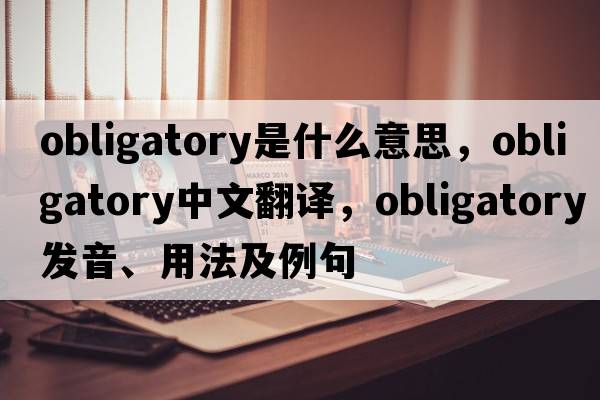 obligatory是什么意思，obligatory中文翻譯，obligatory發(fā)音、用法及例句