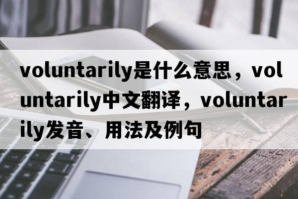 voluntarily是什么意思，voluntarily中文翻譯，voluntarily發(fā)音、用法及例句