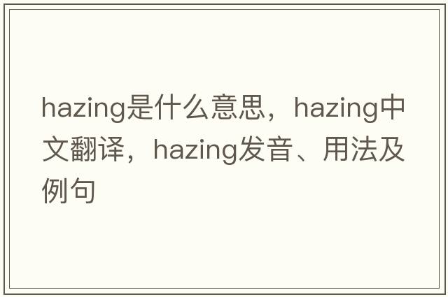 hazing是什么意思，hazing中文翻譯，hazing發(fā)音、用法及例句