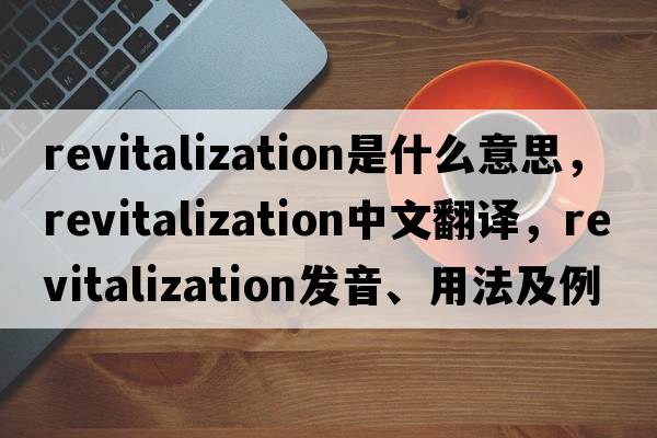revitalization是什么意思，revitalization中文翻譯，revitalization發(fā)音、用法及例句