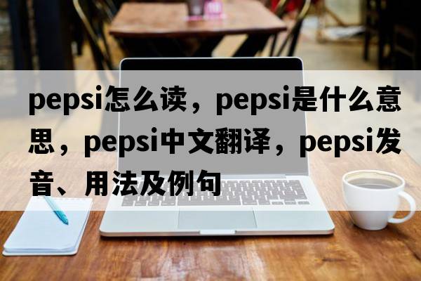 pepsi怎么讀，pepsi是什么意思，pepsi中文翻譯，pepsi發(fā)音、用法及例句