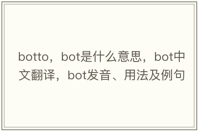 botto，BOT是什么意思，BOT中文翻譯，BOT發(fā)音、用法及例句