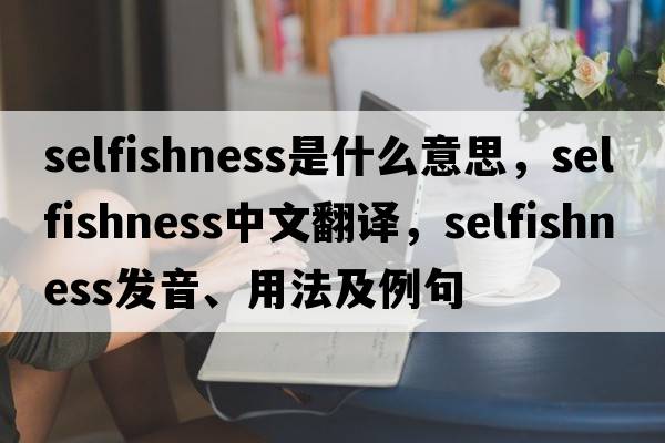 selfishness是什么意思，selfishness中文翻譯，selfishness發(fā)音、用法及例句