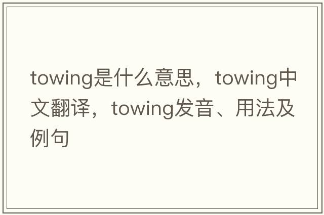 towing是什么意思，towing中文翻譯，towing發(fā)音、用法及例句