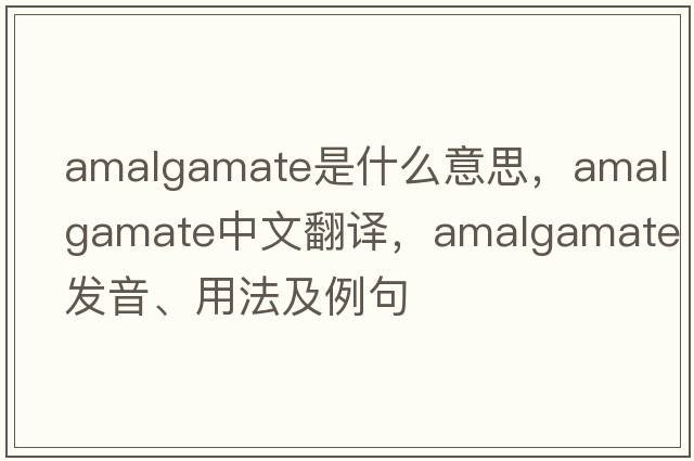 amalgamate是什么意思，amalgamate中文翻譯，amalgamate發(fā)音、用法及例句