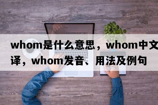 whom是什么意思，whom中文翻譯，whom發(fā)音、用法及例句