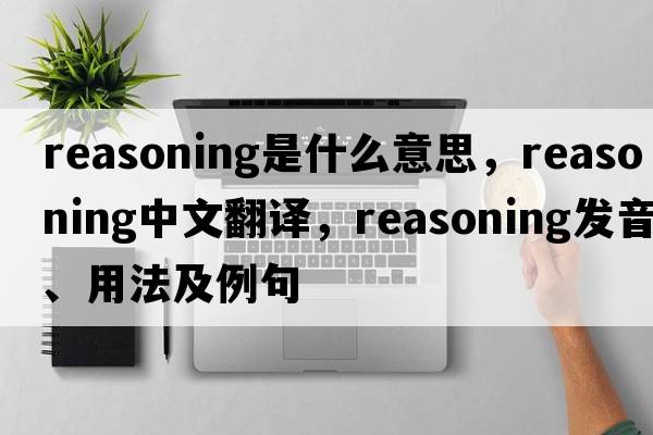 reasoning是什么意思，reasoning中文翻譯，reasoning發(fā)音、用法及例句