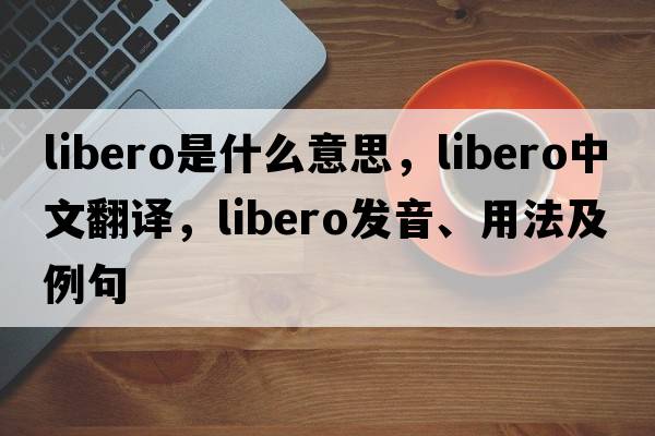 libero是什么意思，libero中文翻譯，libero發(fā)音、用法及例句