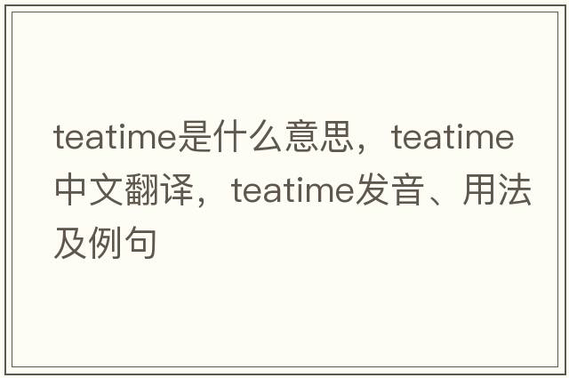 teatime是什么意思，teatime中文翻譯，teatime發(fā)音、用法及例句