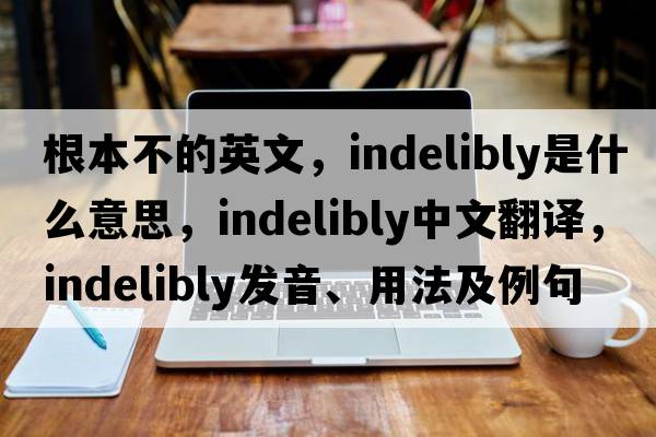 根本不的英文，indelibly是什么意思，indelibly中文翻譯，indelibly發(fā)音、用法及例句