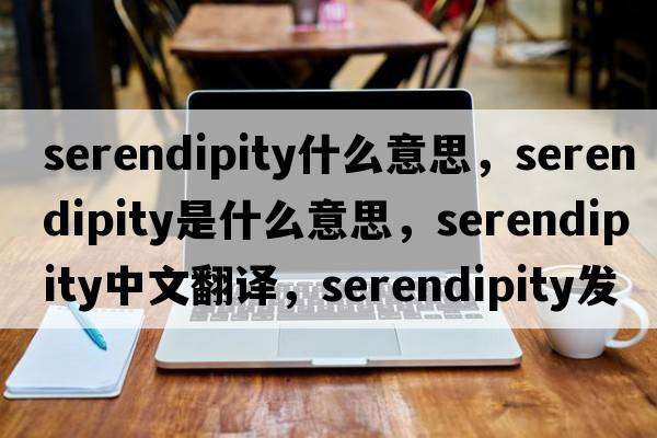 serendipity什么意思，serendipity是什么意思，serendipity中文翻譯，serendipity發(fā)音、用法及例句