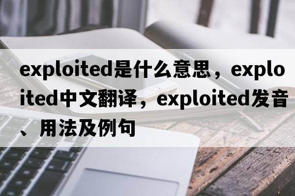 exploited是什么意思，exploited中文翻譯，exploited發(fā)音、用法及例句