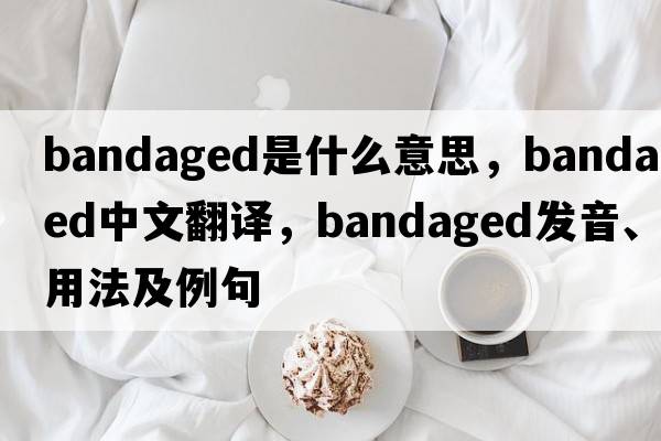 bandaged是什么意思，bandaged中文翻譯，bandaged發(fā)音、用法及例句