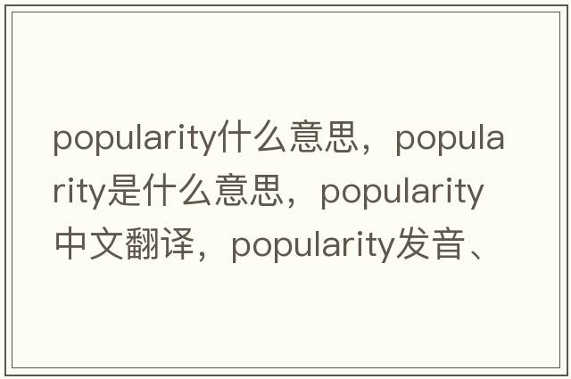 popularity什么意思，popularity是什么意思，popularity中文翻譯，popularity發(fā)音、用法及例句