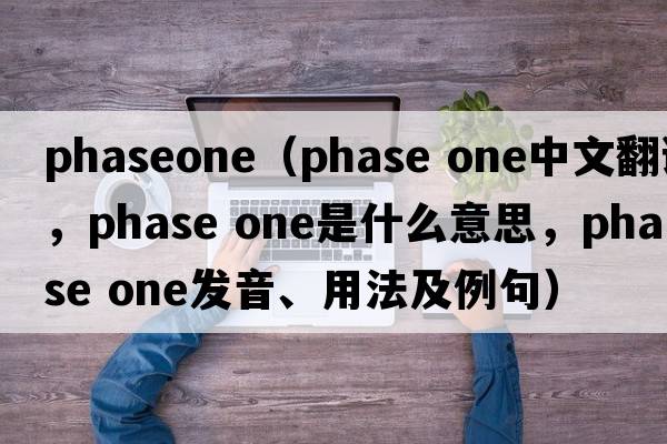 phaseone（phase one中文翻譯，phase one是什么意思，phase one發(fā)音、用法及例句）