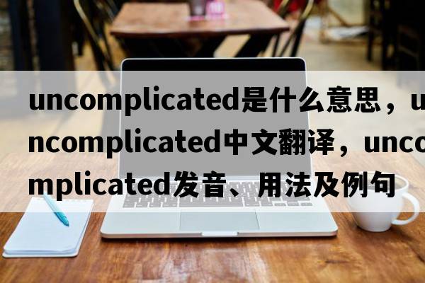 uncomplicated是什么意思，uncomplicated中文翻譯，uncomplicated發(fā)音、用法及例句