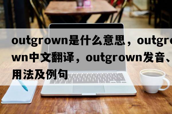 outgrown是什么意思，outgrown中文翻譯，outgrown發(fā)音、用法及例句
