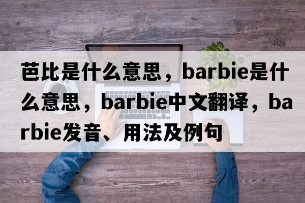 芭比是什么意思，Barbie是什么意思，Barbie中文翻譯，Barbie發(fā)音、用法及例句