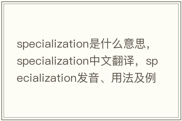 specialization是什么意思，specialization中文翻譯，specialization發(fā)音、用法及例句
