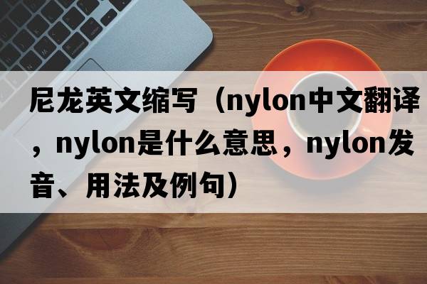 尼龍英文縮寫(xiě)（nylon中文翻譯，nylon是什么意思，nylon發(fā)音、用法及例句）