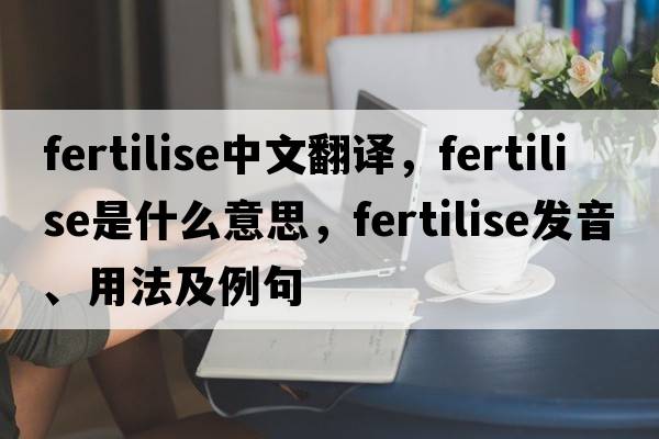 fertilise中文翻譯，fertilise是什么意思，fertilise發(fā)音、用法及例句