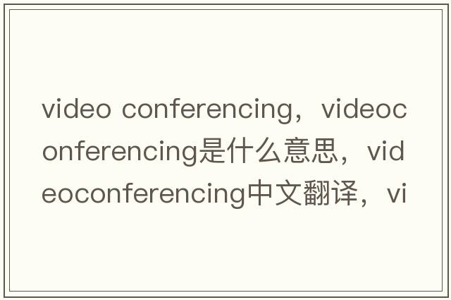 video conferencing，videoconferencing是什么意思，videoconferencing中文翻譯，videoconferencing發(fā)音、用法及例句