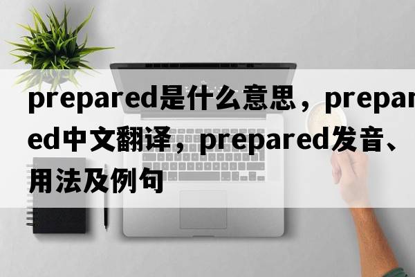 prepared是什么意思，prepared中文翻譯，prepared發(fā)音、用法及例句