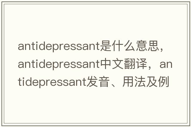 antidepressant是什么意思，antidepressant中文翻譯，antidepressant發(fā)音、用法及例句