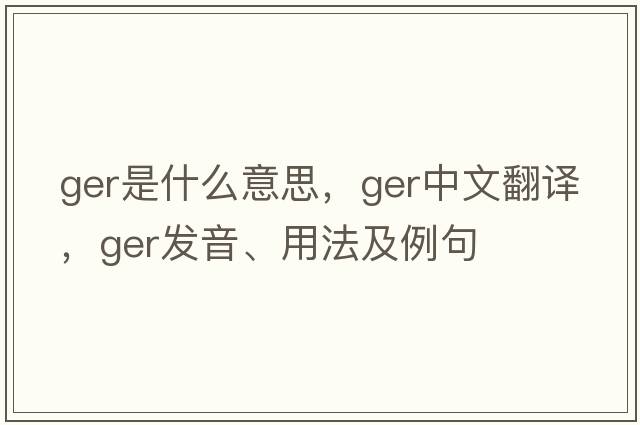 ger是什么意思，ger中文翻譯，ger發(fā)音、用法及例句
